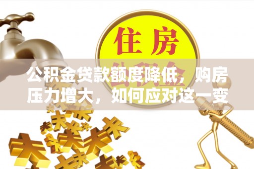 方城公积金贷款额度降低，购房压力增大，如何应对这一变化？