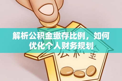 方城解析公积金缴存比例，如何优化个人财务规划