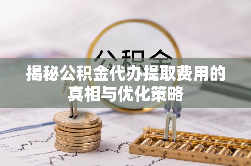 方城揭秘公积金代办提取费用的真相与优化策略