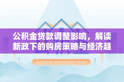 方城公积金贷款调整影响，解读新政下的购房策略与经济趋势