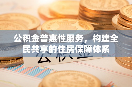 方城公积金普惠性服务，构建全民共享的住房保障体系