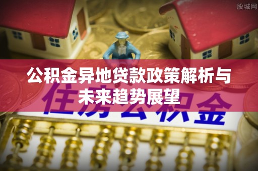 方城公积金异地贷款政策解析与未来趋势展望