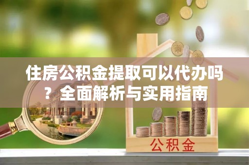 方城住房公积金提取可以代办吗？全面解析与实用指南