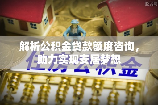 方城解析公积金贷款额度咨询，助力实现安居梦想