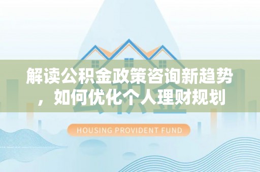 方城解读公积金政策咨询新趋势，如何优化个人理财规划
