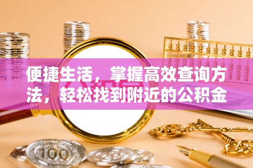 方城便捷生活，掌握高效查询方法，轻松找到附近的公积金服务网点