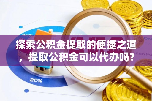 方城探索公积金提取的便捷之道，提取公积金可以代办吗？