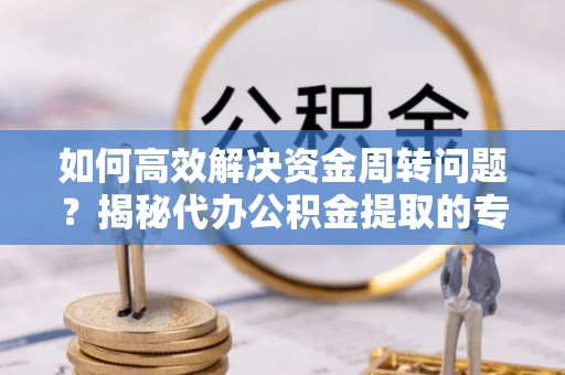 方城如何高效解决资金周转问题？揭秘代办公积金提取的专业服务