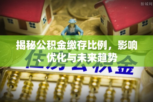 方城揭秘公积金缴存比例，影响、优化与未来趋势