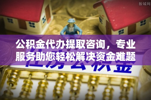 方城公积金代办提取咨询，专业服务助您轻松解决资金难题