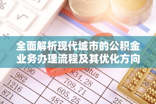方城全面解析现代城市的公积金业务办理流程及其优化方向
