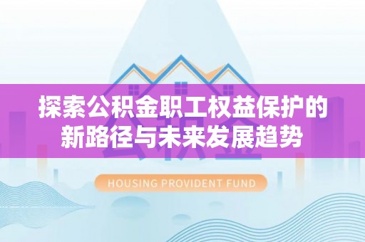 方城探索公积金职工权益保护的新路径与未来发展趋势