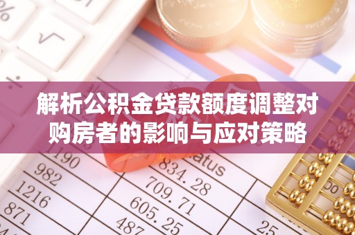 方城解析公积金贷款额度调整对购房者的影响与应对策略