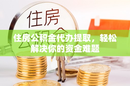方城住房公积金代办提取，轻松解决你的资金难题