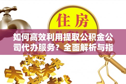 方城如何高效利用提取公积金公司代办服务？全面解析与指南