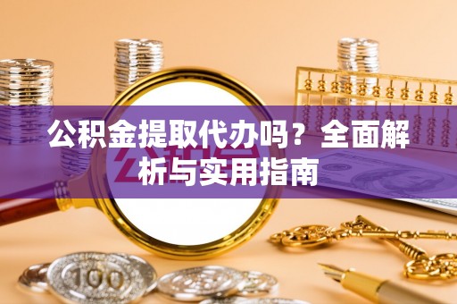 方城公积金提取代办吗？全面解析与实用指南