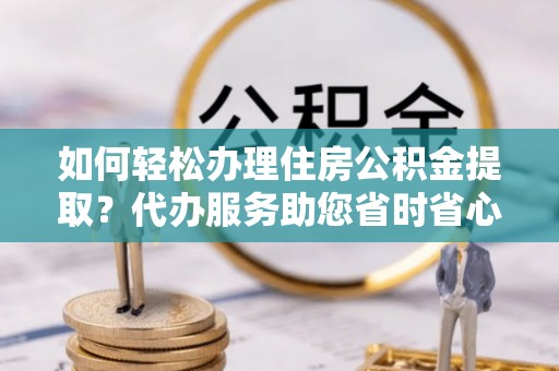 方城如何轻松办理住房公积金提取？代办服务助您省时省心