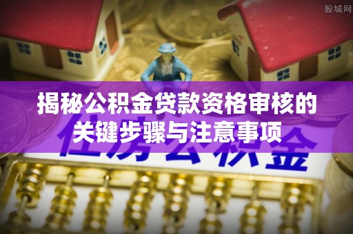 方城揭秘公积金贷款资格审核的关键步骤与注意事项