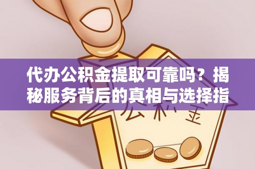 方城代办公积金提取可靠吗？揭秘服务背后的真相与选择指南