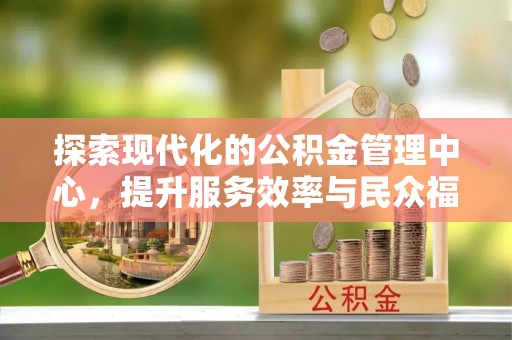 方城探索现代化的公积金管理中心，提升服务效率与民众福祉的关键