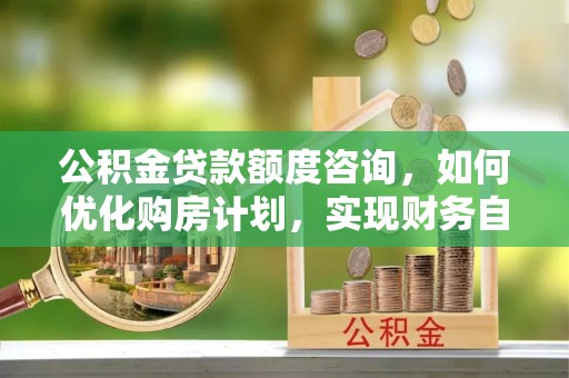 方城公积金贷款额度咨询，如何优化购房计划，实现财务自由？