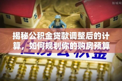 方城揭秘公积金贷款调整后的计算，如何规划你的购房预算？