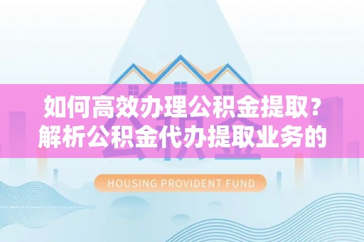 方城如何高效办理公积金提取？解析公积金代办提取业务的全流程