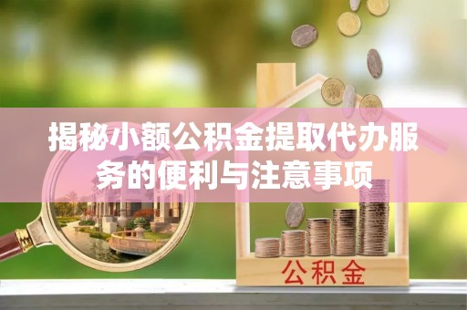 方城揭秘小额公积金提取代办服务的便利与注意事项