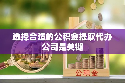 方城选择合适的公积金提取代办公司是关键