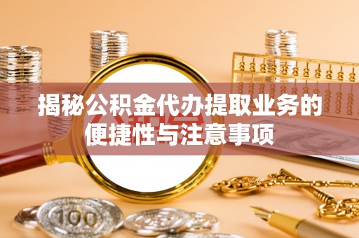 方城揭秘公积金代办提取业务的便捷性与注意事项