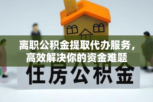 方城离职公积金提取代办服务，高效解决你的资金难题