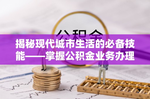 方城揭秘现代城市生活的必备技能——掌握公积金业务办理流程