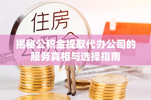 方城揭秘公积金提取代办公司的服务真相与选择指南