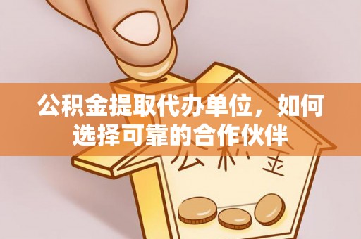 方城公积金提取代办单位，如何选择可靠的合作伙伴