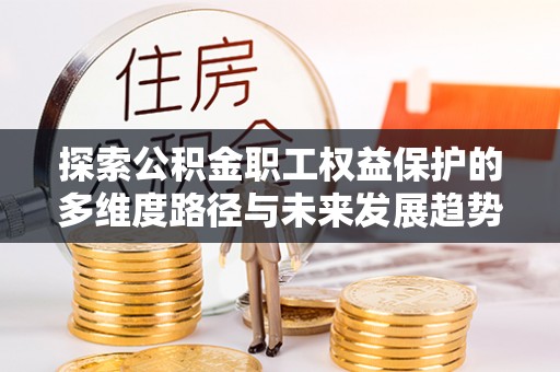 方城探索公积金职工权益保护的多维度路径与未来发展趋势