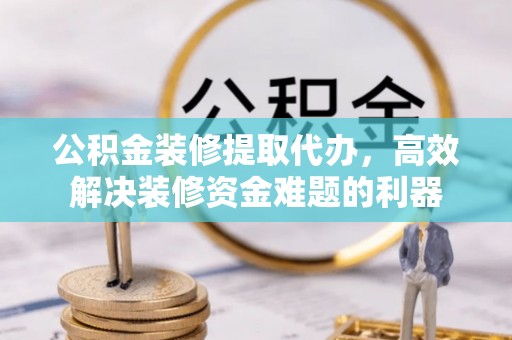 方城公积金装修提取代办，高效解决装修资金难题的利器