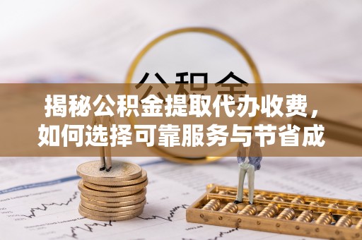 方城揭秘公积金提取代办收费，如何选择可靠服务与节省成本