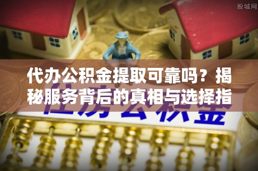 方城代办公积金提取可靠吗？揭秘服务背后的真相与选择指南