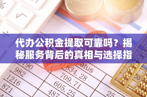 方城代办公积金提取可靠吗？揭秘服务背后的真相与选择指南