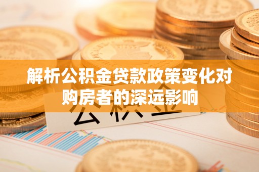 方城解析公积金贷款政策变化对购房者的深远影响