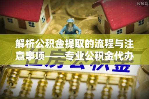 方城解析公积金提取的流程与注意事项——专业公积金代办提取咨询服务