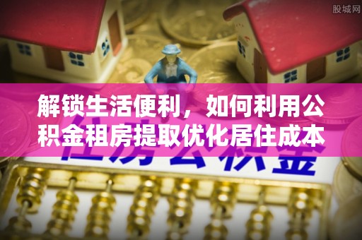 方城解锁生活便利，如何利用公积金租房提取优化居住成本