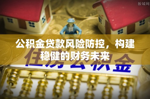 方城公积金贷款风险防控，构建稳健的财务未来