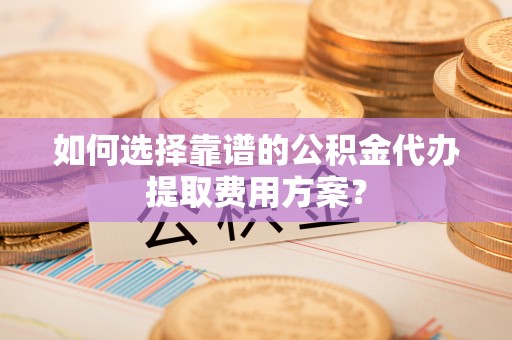方城如何选择靠谱的公积金代办提取费用方案？