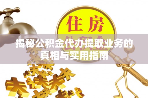 方城揭秘公积金代办提取业务的真相与实用指南