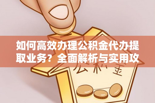 方城如何高效办理公积金代办提取业务？全面解析与实用攻略