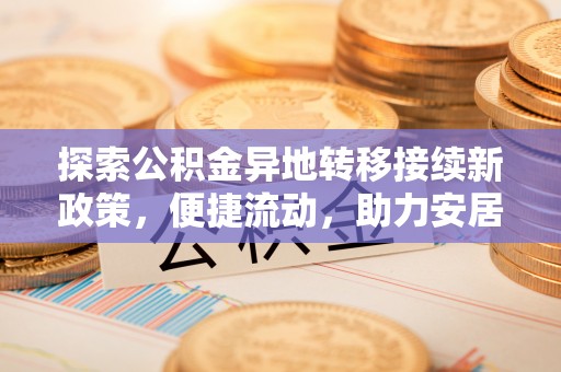 方城探索公积金异地转移接续新政策，便捷流动，助力安居梦想