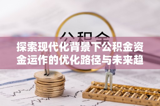 方城探索现代化背景下公积金资金运作的优化路径与未来趋势
