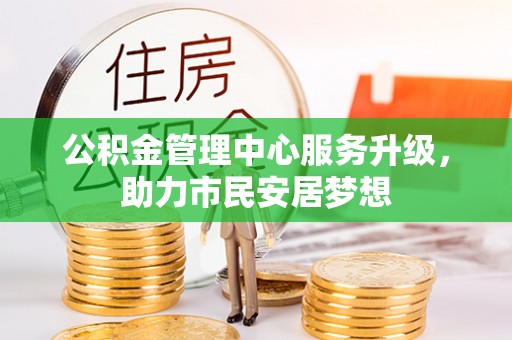 方城公积金管理中心服务升级，助力市民安居梦想