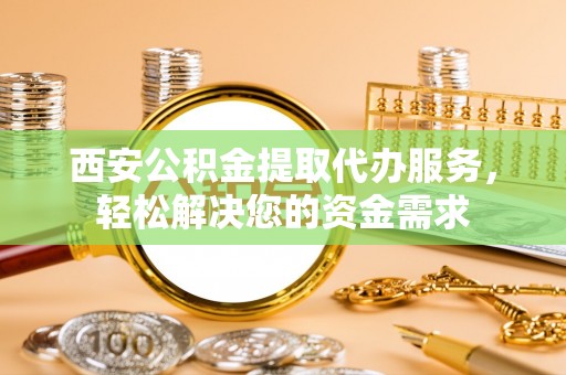 方城西安公积金提取代办服务，轻松解决您的资金需求